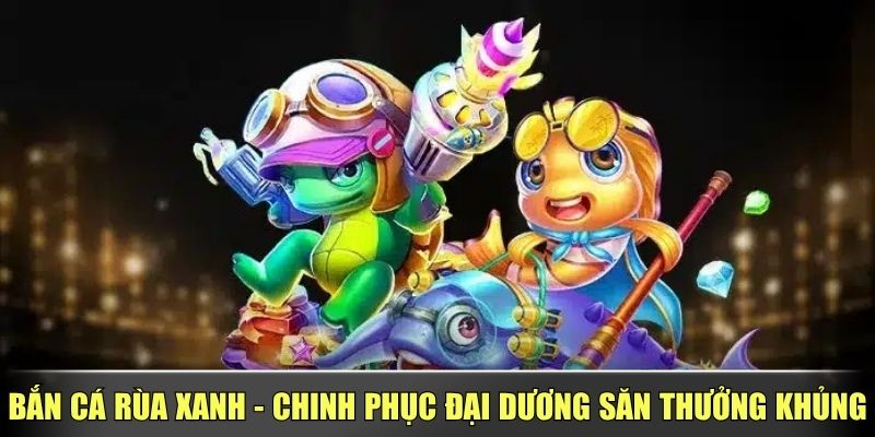 Bắn Cá Rùa Xanh - Chinh Phục Đại Dương Săn Thưởng Khủng