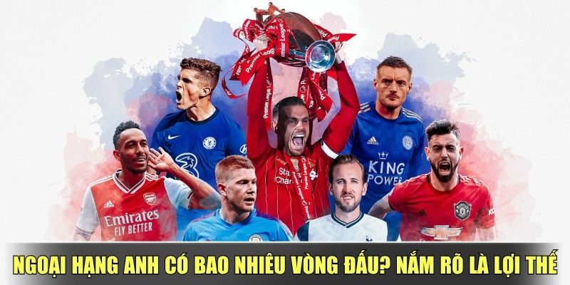 Ngoại Hạng Anh Có Bao Nhiêu Vòng Đấu - Nắm Rõ Là Lợi Thế